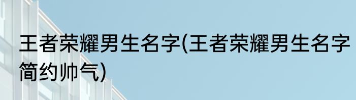 王者荣耀男生名字(王者荣耀男生名字简约帅气)