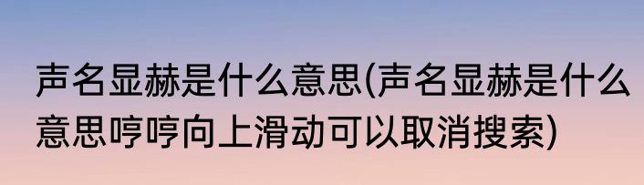 声名显赫是什么意思(声名显赫是什么意思哼哼向上滑动可以取消搜索)