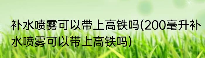 补水喷雾可以带上高铁吗(200毫升补水喷雾可以带上高铁吗)