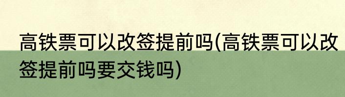高铁票可以改签提前吗(高铁票可以改签提前吗要交钱吗)