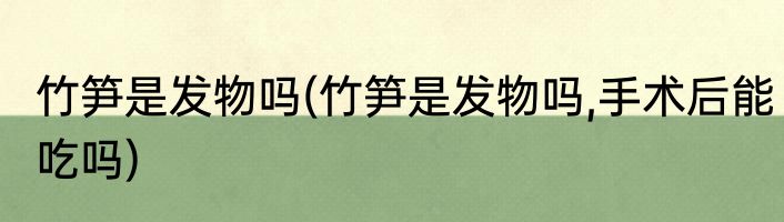 竹笋是发物吗(竹笋是发物吗,手术后能吃吗)