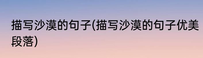 描写沙漠的句子(描写沙漠的句子优美段落)