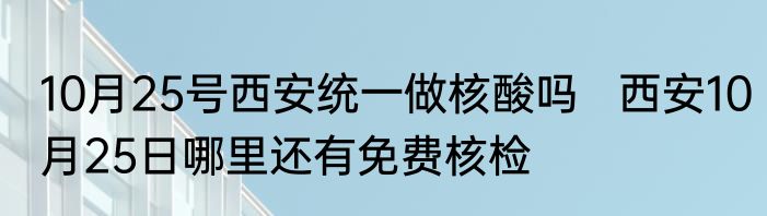 10月25号西安统一做核酸吗   西安10月25日哪里还有免费核检