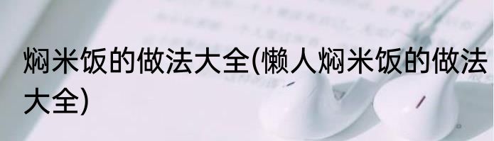 焖米饭的做法大全(懒人焖米饭的做法大全)