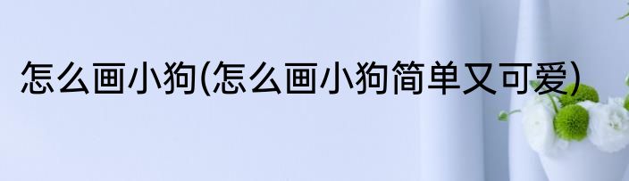 怎么画小狗(怎么画小狗简单又可爱)