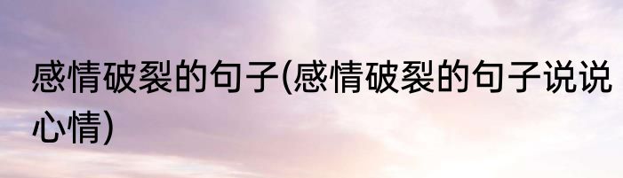 感情破裂的句子(感情破裂的句子说说心情)