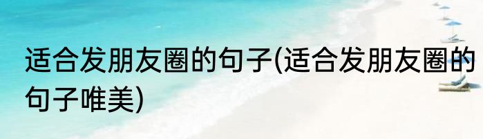 适合发朋友圈的句子(适合发朋友圈的句子唯美)