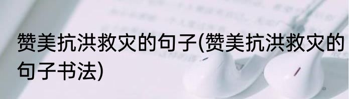 赞美抗洪救灾的句子(赞美抗洪救灾的句子书法)