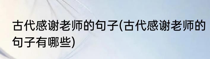 古代感谢老师的句子(古代感谢老师的句子有哪些)