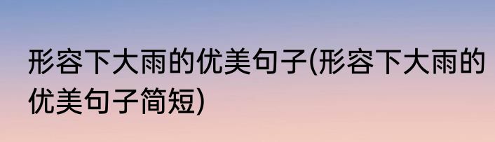 形容下大雨的优美句子(形容下大雨的优美句子简短)