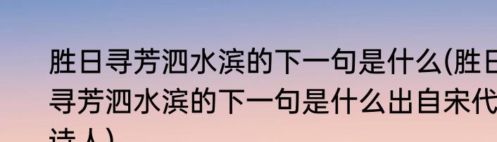 胜日寻芳泗水滨的下一句是什么(胜日寻芳泗水滨的下一句是什么出自宋代诗人)