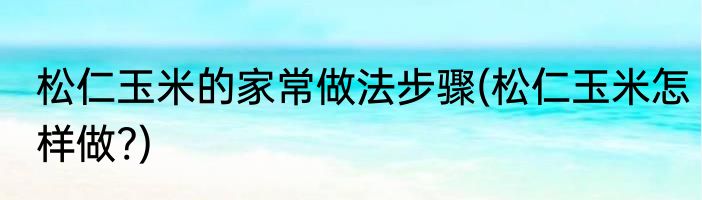松仁玉米的家常做法步骤(松仁玉米怎样做?)