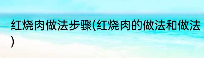 红烧肉做法步骤(红烧肉的做法和做法)