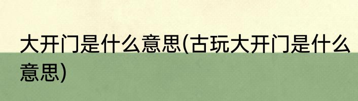 大开门是什么意思(古玩大开门是什么意思)