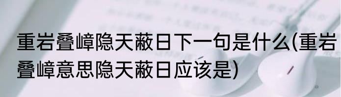 重岩叠嶂隐天蔽日下一句是什么(重岩叠嶂意思隐天蔽日应该是)
