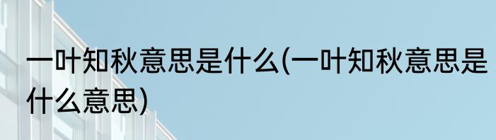一叶知秋意思是什么(一叶知秋意思是什么意思)