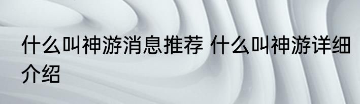 什么叫神游消息推荐 什么叫神游详细介绍