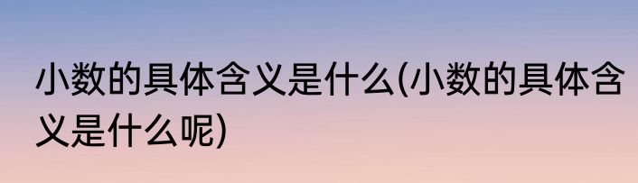 小数的具体含义是什么(小数的具体含义是什么呢)