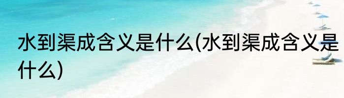 水到渠成含义是什么(水到渠成含义是什么)