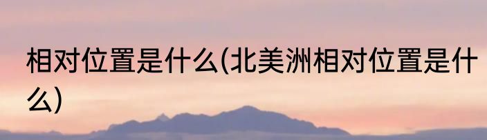 相对位置是什么(北美洲相对位置是什么)