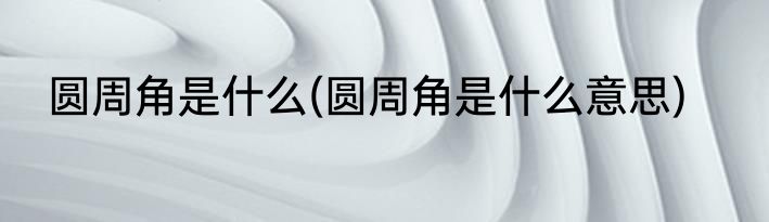 圆周角是什么(圆周角是什么意思)