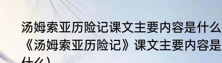 汤姆索亚历险记课文主要内容是什么(《汤姆索亚历险记》课文主要内容是什么)