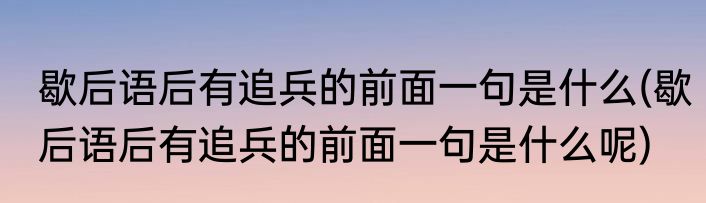 歇后语后有追兵的前面一句是什么(歇后语后有追兵的前面一句是什么呢)