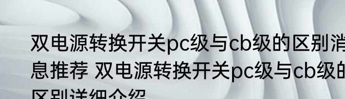 双电源转换开关pc级与cb级的区别消息推荐 双电源转换开关pc级与cb级的区别详细介绍
