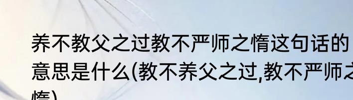 养不教父之过教不严师之惰这句话的意思是什么(教不养父之过,教不严师之惰)