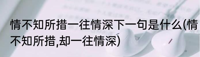 情不知所措一往情深下一句是什么(情不知所措,却一往情深)
