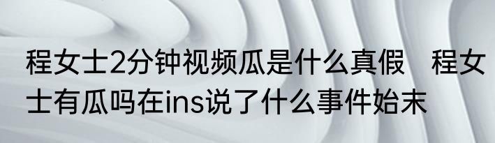 程女士2分钟视频瓜是什么真假   程女士有瓜吗在ins说了什么事件始末