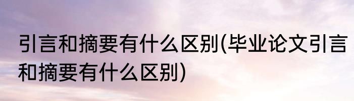 引言和摘要有什么区别(毕业论文引言和摘要有什么区别)