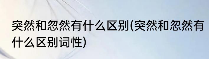 突然和忽然有什么区别(突然和忽然有什么区别词性)