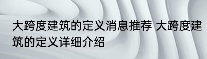 大跨度建筑的定义消息推荐 大跨度建筑的定义详细介绍