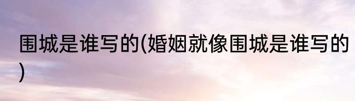 围城是谁写的(婚姻就像围城是谁写的)