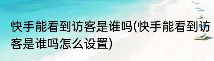 快手能看到访客是谁吗(快手能看到访客是谁吗怎么设置)