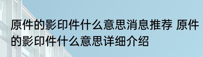 原件的影印件什么意思消息推荐 原件的影印件什么意思详细介绍