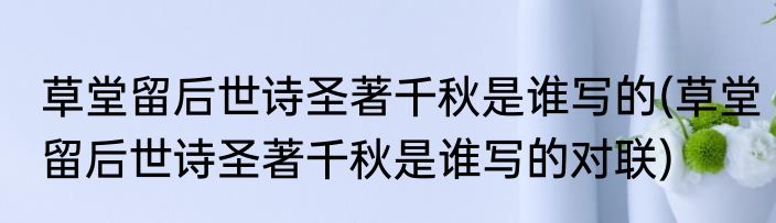 草堂留后世诗圣著千秋是谁写的(草堂留后世诗圣著千秋是谁写的对联)