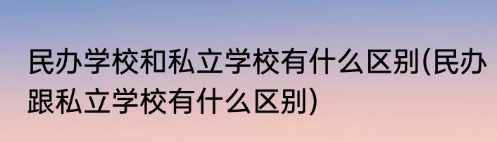民办学校和私立学校有什么区别(民办跟私立学校有什么区别)
