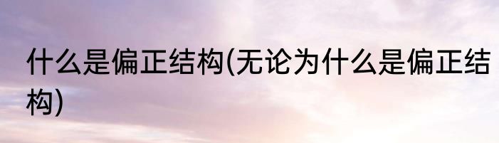 什么是偏正结构(无论为什么是偏正结构)