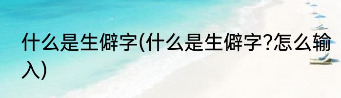 什么是生僻字(什么是生僻字?怎么输入)