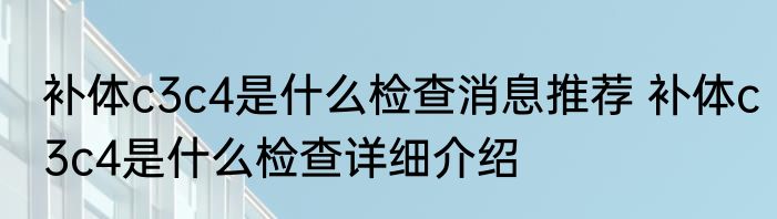 补体c3c4是什么检查消息推荐 补体c3c4是什么检查详细介绍