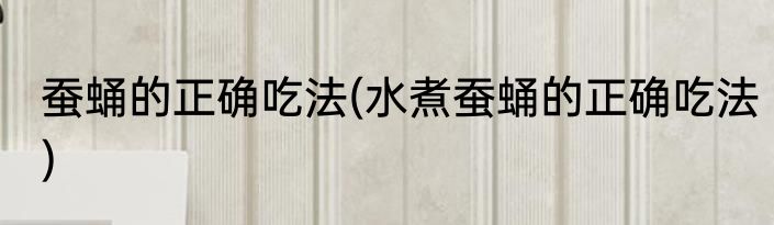 蚕蛹的正确吃法(水煮蚕蛹的正确吃法)