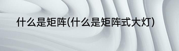 什么是矩阵(什么是矩阵式大灯)