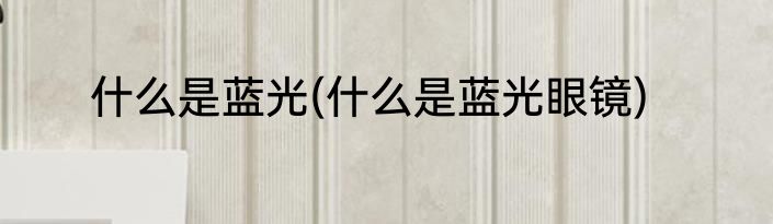 什么是蓝光(什么是蓝光眼镜)