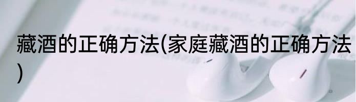 藏酒的正确方法(家庭藏酒的正确方法)