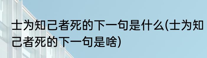 士为知己者死的下一句是什么(士为知己者死的下一句是啥)