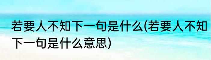 若要人不知下一句是什么(若要人不知下一句是什么意思)