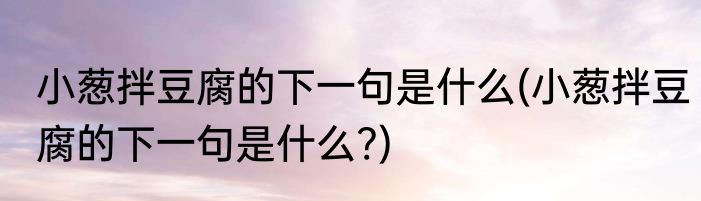 小葱拌豆腐的下一句是什么(小葱拌豆腐的下一句是什么?)