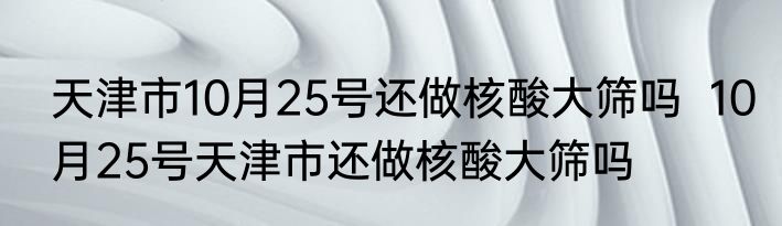 天津市10月25号还做核酸大筛吗  10月25号天津市还做核酸大筛吗
